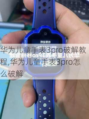 华为儿童手表3pro破解教程,华为儿童手表3pro怎么破解