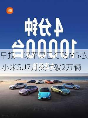 早报：曝苹果已订购M5芯片 小米SU7月交付破2万辆