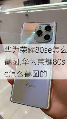 华为荣耀80se怎么截图,华为荣耀80se怎么截图的