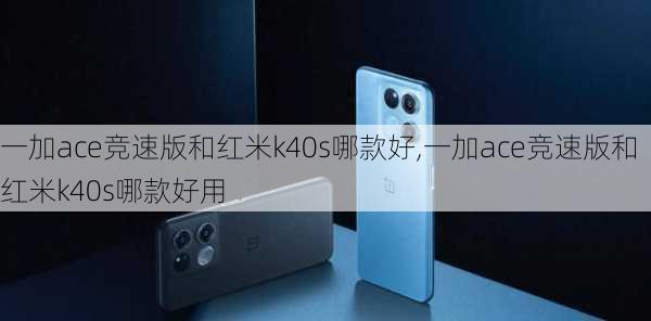 一加ace竞速版和红米k40s哪款好,一加ace竞速版和红米k40s哪款好用