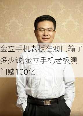 金立手机老板在澳门输了多少钱,金立手机老板澳门赌100亿