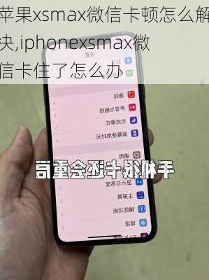 苹果xsmax微信卡顿怎么解决,iphonexsmax微信卡住了怎么办