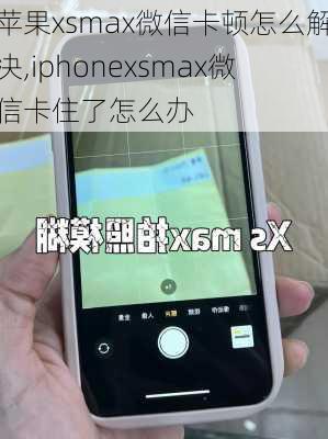 苹果xsmax微信卡顿怎么解决,iphonexsmax微信卡住了怎么办