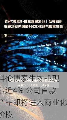 科伦博泰生物-B现涨近4% 公司首款产品即将进入商业化阶段