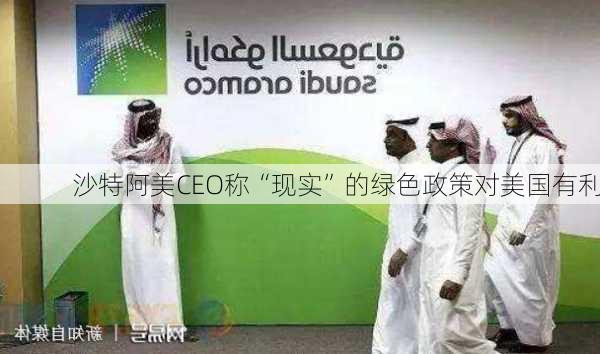 沙特阿美CEO称“现实”的绿色政策对美国有利