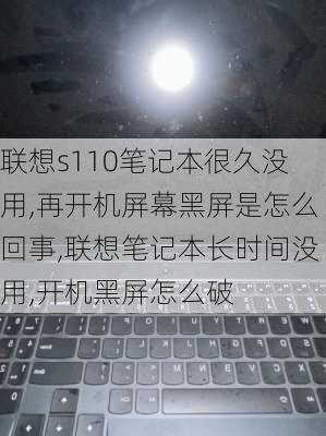 联想s110笔记本很久没用,再开机屏幕黑屏是怎么回事,联想笔记本长时间没用,开机黑屏怎么破