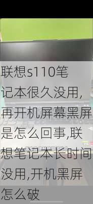 联想s110笔记本很久没用,再开机屏幕黑屏是怎么回事,联想笔记本长时间没用,开机黑屏怎么破