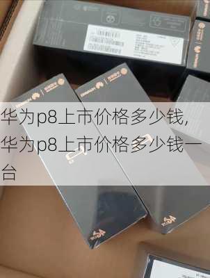 华为p8上市价格多少钱,华为p8上市价格多少钱一台