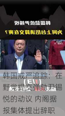 韩国戒严追踪：在野党提交弹劾尹锡悦的动议 内阁据报集体提出辞职